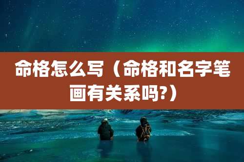 命格怎么写(命格和名字笔画有关系吗?)