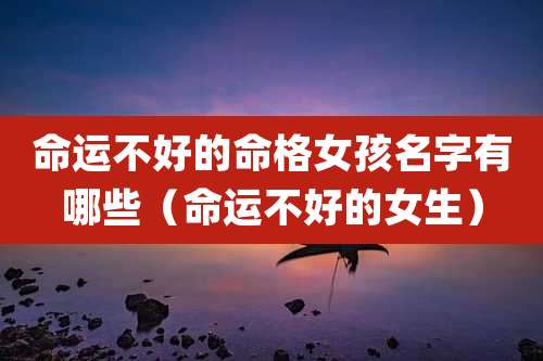 命运不好的命格女孩名字有哪些(命运不好的女生)