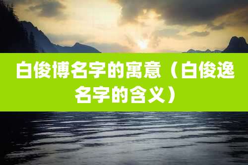 白俊博名字的寓意(白俊逸名字的含义)