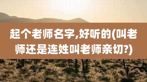 起个老师名字,好听的(叫老师还是连姓叫老师亲切?)