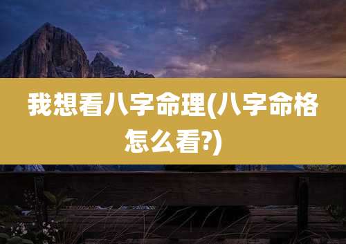 我想看八字命理(八字命格怎么看?)