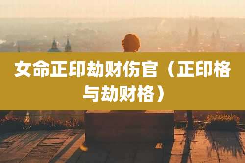 女命正印劫财伤官(正印格与劫财格)