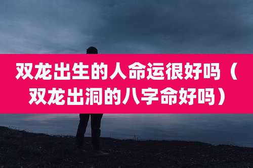 双龙出生的人命运很好吗(双龙出洞的八字命好吗)