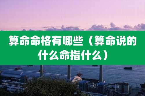 算命命格有哪些(算命说的什么命指什么)