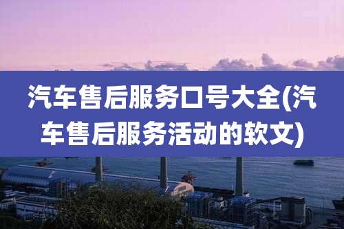 汽车售后服务口号大全(汽车售后服务活动的软文)