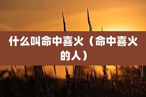 什么叫命中喜火(命中喜火的人)