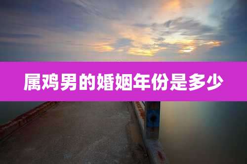 属鸡男的婚姻年份是多少