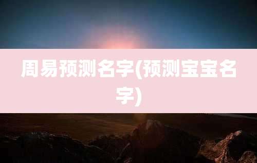 周易预测名字(预测宝宝名字)