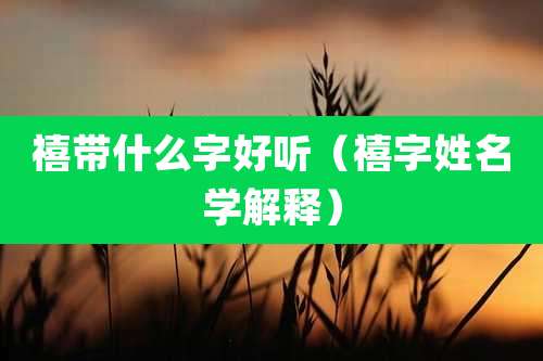 禧带什么字好听(禧字姓名学解释)