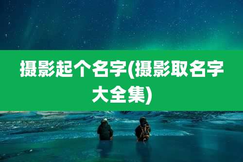 摄影起个名字(摄影取名字大全集)