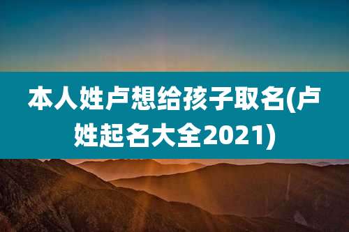本人姓卢想给孩子取名(卢姓起名大全2021)