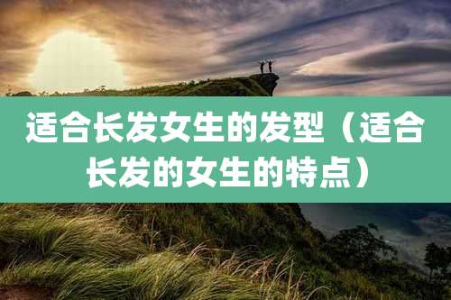 适合长发女生的发型(适合长发的女生的特点)