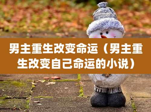 男主重生改变命运(男主重生改变自己命运的小说)