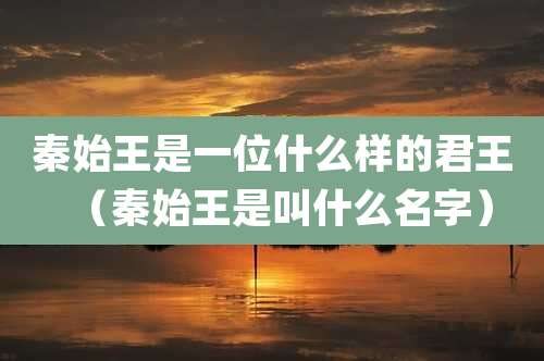 秦始王是一位什么样的君王(秦始王是叫什么名字)