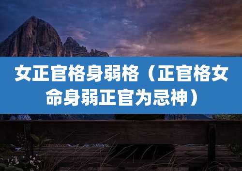 女正官格身弱格(正官格女命身弱正官为忌神)