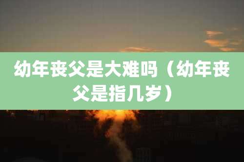 幼年丧父是大难吗(幼年丧父是指几岁)
