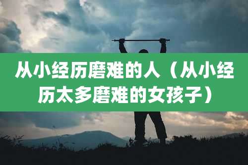 从小经历磨难的人(从小经历太多磨难的女孩子)