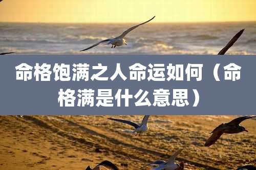 命格饱满之人命运如何(命格满是什么意思)