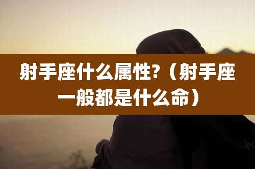 射手座什么属性?(射手座一般都是什么命)