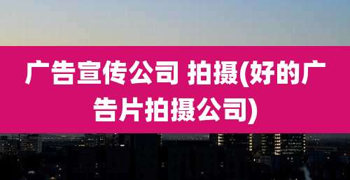 广告宣传公司 拍摄(好的广告片拍摄公司)