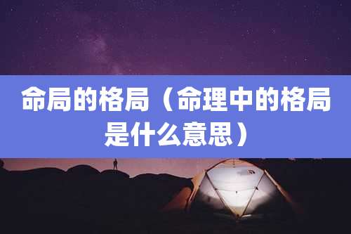 命局的格局(命理中的格局是什么意思)