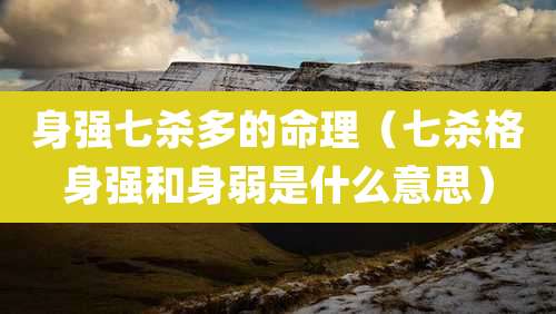身强七杀多的命理(七杀格身强和身弱是什么意思)