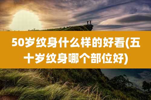 50岁纹身什么样的好看(五十岁纹身哪个部位好)