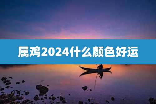 属鸡2024什么颜色好运