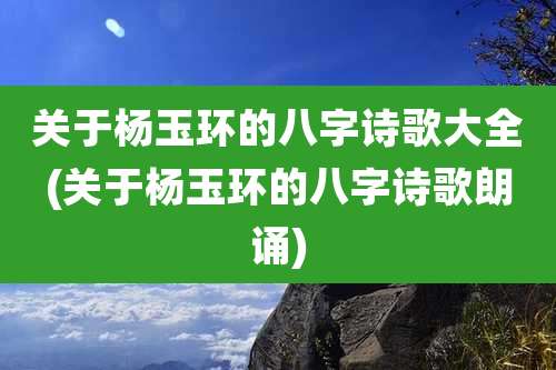 关于杨玉环的八字诗歌大全(关于杨玉环的八字诗歌朗诵)