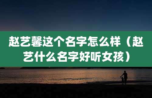赵艺馨这个名字怎么样(赵艺什么名字好听女孩)