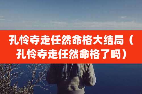 孔怜夺走任然命格大结局(孔怜夺走任然命格了吗)