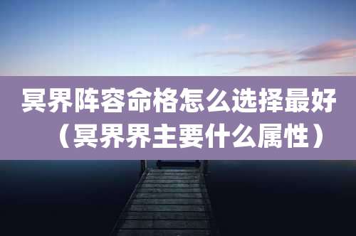 冥界阵容命格怎么选择最好(冥界界主要什么属性)