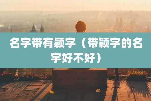 名字带有颖字(带颖字的名字好不好)