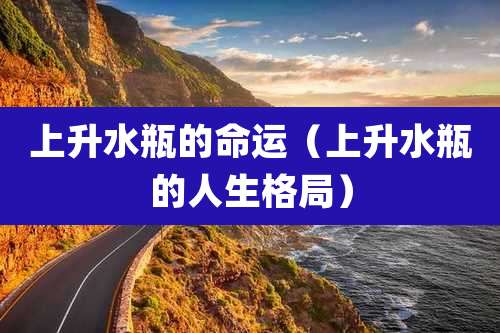 上升水瓶的命运(上升水瓶的人生格局)
