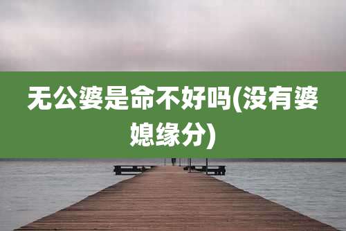 无公婆是命不好吗(没有婆媳缘分)