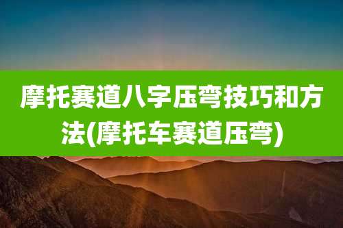 摩托赛道八字压弯技巧和方法(摩托车赛道压弯)