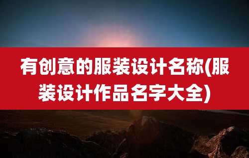 有创意的服装设计名称(服装设计作品名字大全)
