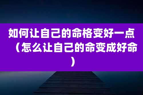 如何让自己的命格变好一点(怎么让自己的命变成好命)