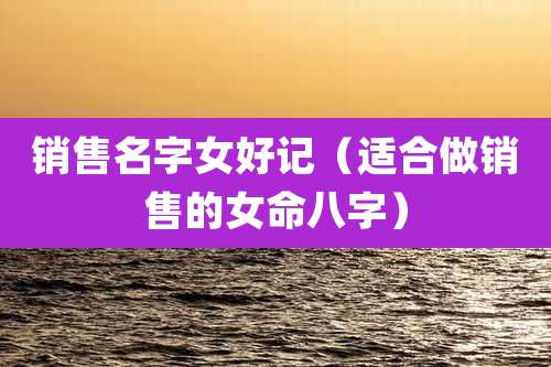销售名字女好记(适合做销售的女命八字)