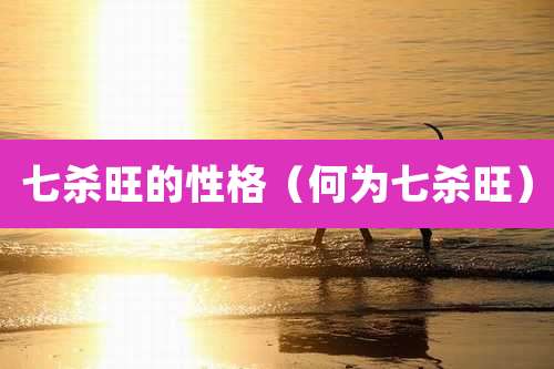 七杀旺的性格(何为七杀旺)