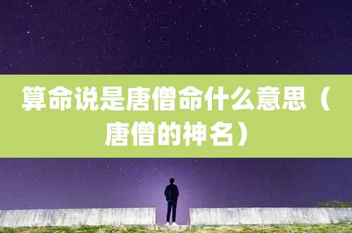 算命说是唐僧命什么意思(唐僧的神名)