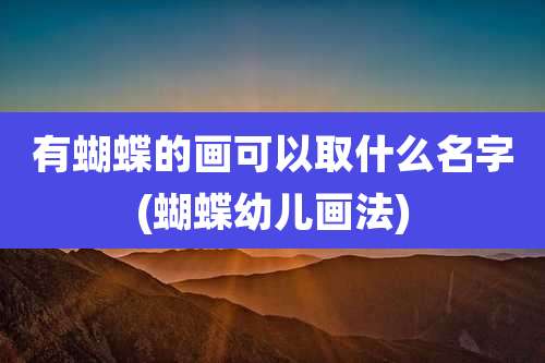 有蝴蝶的画可以取什么名字(蝴蝶幼儿画法)