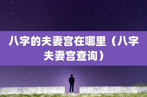 八字的夫妻宫在哪里(八字夫妻宫查询)