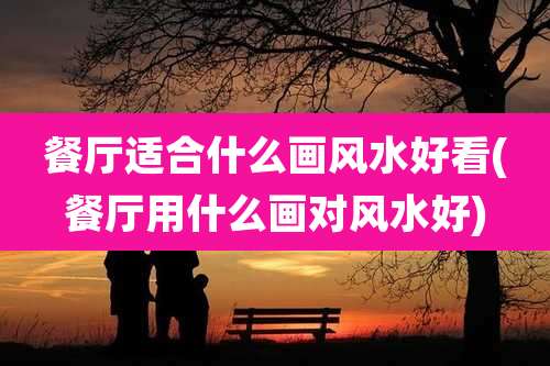 餐厅适合什么画风水好看(餐厅用什么画对风水好)