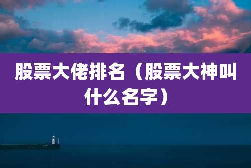 股票大佬排名(股票大神叫什么名字)