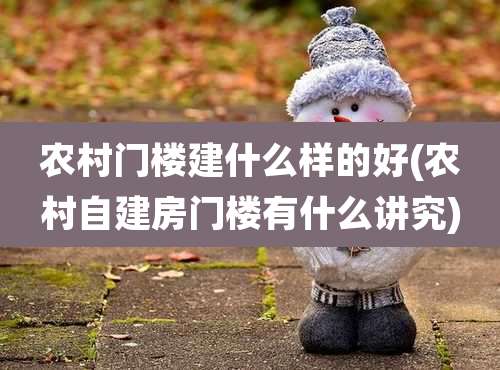 农村门楼建什么样的好(农村自建房门楼有什么讲究)