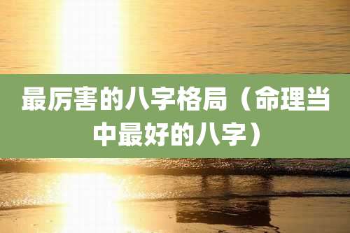 最厉害的八字格局(命理当中最好的八字)