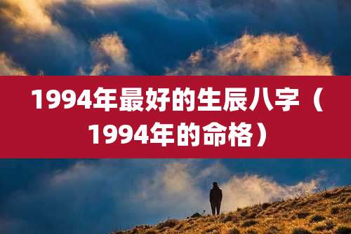 1994年最好的生辰八字(1994年的命格)