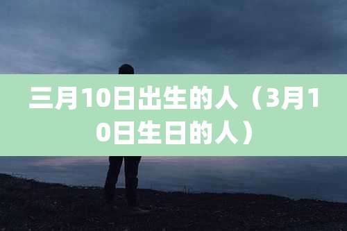 三月10日出生的人(3月10日生日的人)