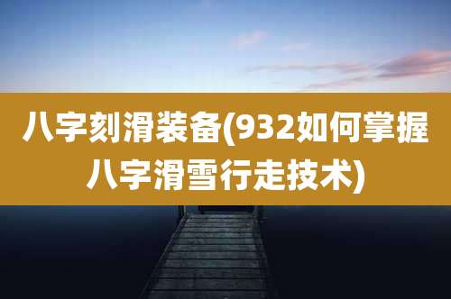 八字刻滑装备(932如何掌握八字滑雪行走技术)